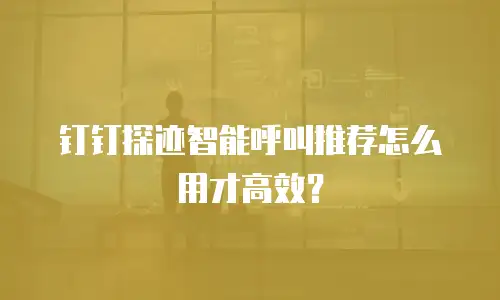 钉钉探迹智能呼叫推荐怎么用才高效？