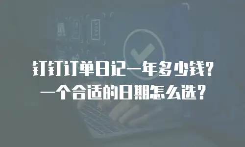 钉钉订单日记一年多少钱？一个合适的日期怎么选？