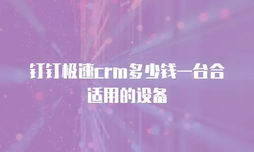 钉钉极速crm多少钱一台合适用的设备