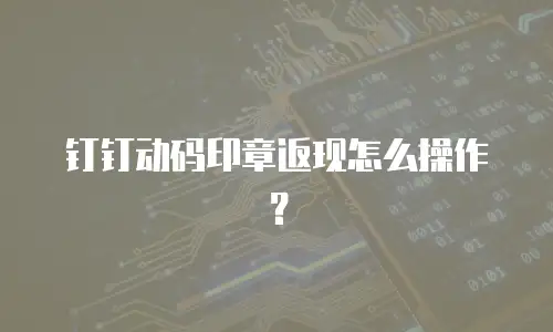钉钉动码印章返现怎么操作？