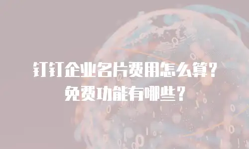 钉钉企业名片费用怎么算？免费功能有哪些？