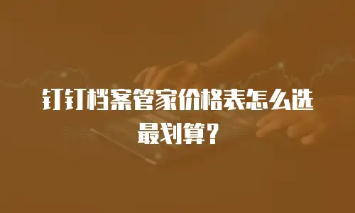 钉钉档案管家价格表怎么选最划算？