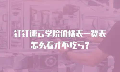 钉钉速云学院价格表一览表怎么看才不吃亏？