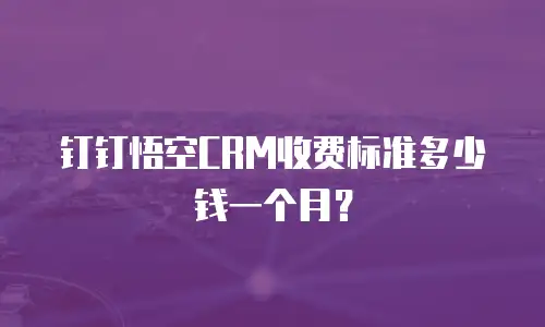 钉钉悟空CRM收费标准多少钱一个月？