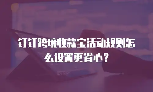 钉钉跨境收款宝活动规则怎么设置更省心？