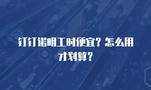 钉钉诺明工时便宜？怎么用才划算？