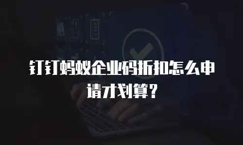 钉钉蚂蚁企业码折扣怎么申请才划算？