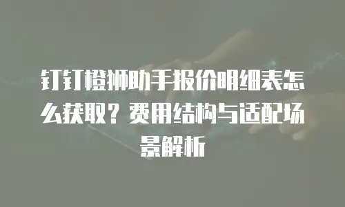 钉钉橙狮助手报价明细表怎么获取？费用结构与适配场景解析