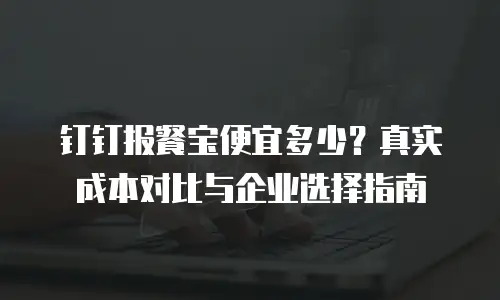 钉钉报餐宝便宜多少？真实成本对比与企业选择指南