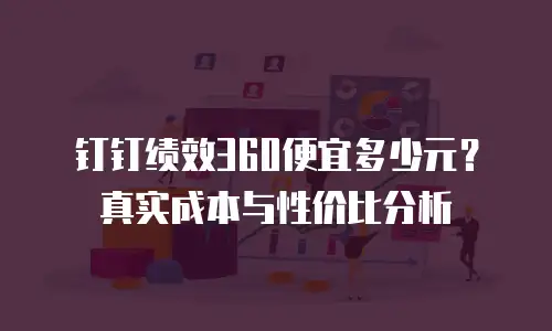 钉钉绩效360便宜多少元？真实成本与性价比分析