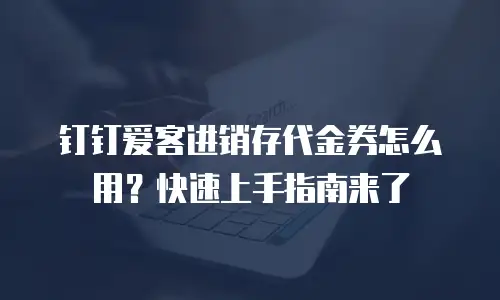 钉钉爱客进销存代金券怎么用？快速上手指南来了