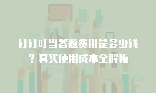 钉钉叮当答题费用是多少钱？真实使用成本全解析