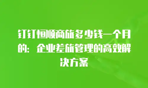 钉钉恒顺商旅多少钱一个月的：企业差旅管理的高效解决方案