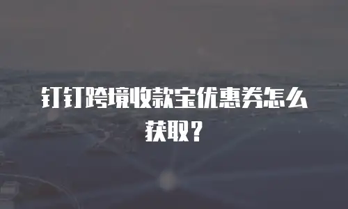 钉钉跨境收款宝优惠券怎么获取？