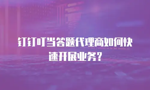 钉钉叮当答题代理商如何快速开展业务？