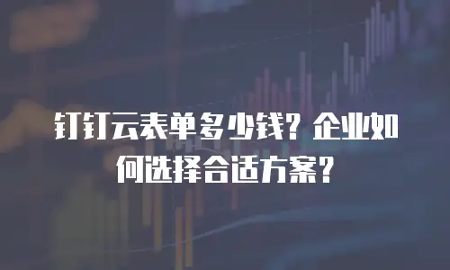 钉钉云表单多少钱？企业如何选择合适方案？