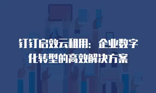 钉钉启效云租用：企业数字化转型的高效解决方案