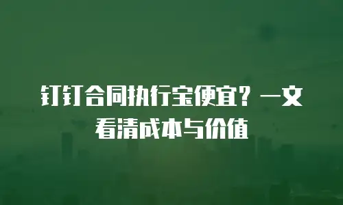 钉钉合同执行宝便宜？一文看清成本与价值