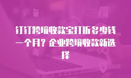 钉钉跨境收款宝打折多少钱一个月？企业跨境收款新选择