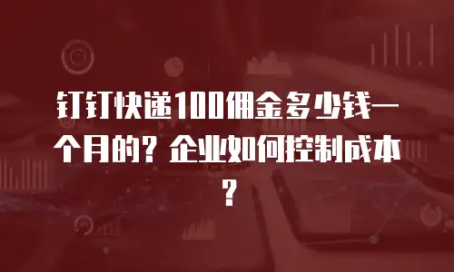 钉钉快递100佣金多少钱一个月的？企业如何控制成本？
