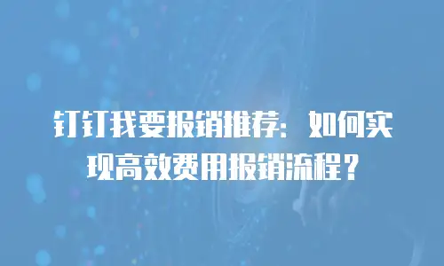 钉钉我要报销推荐：如何实现高效费用报销流程？