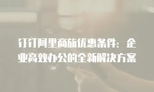 钉钉阿里商旅优惠条件：企业高效办公的全新解决方案