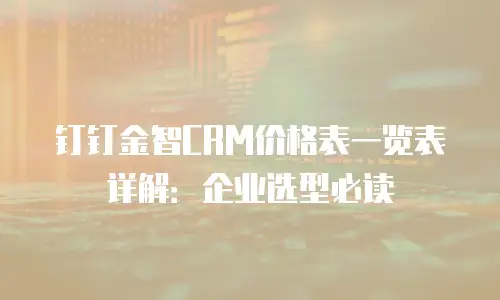钉钉金智CRM价格表一览表详解：企业选型必读