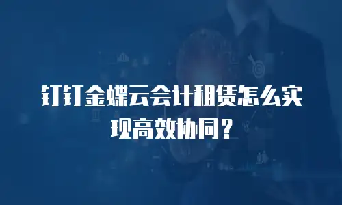 钉钉金蝶云会计租赁怎么实现高效协同？