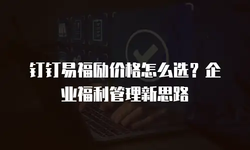 钉钉易福励价格怎么选？企业福利管理新思路