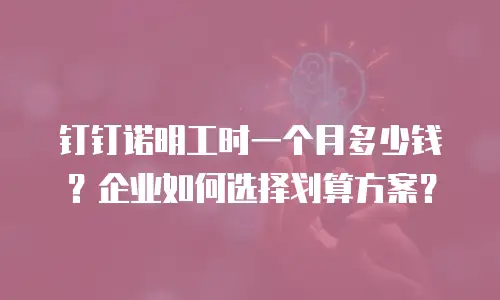 钉钉诺明工时一个月多少钱？企业如何选择划算方案？