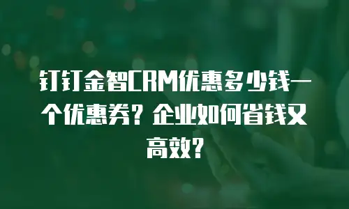 钉钉金智CRM优惠多少钱一个优惠券？企业如何省钱又高效？