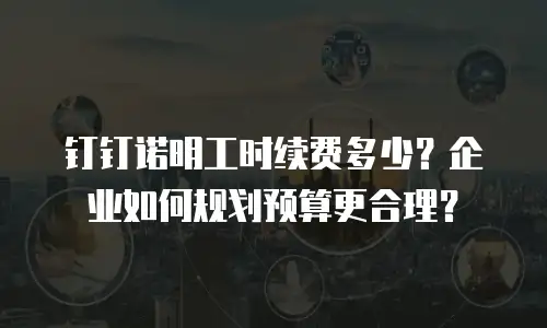 钉钉诺明工时续费多少？企业如何规划预算更合理？