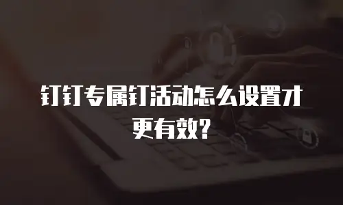 钉钉专属钉活动怎么设置才更有效？