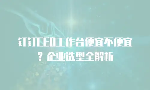 钉钉CEO工作台便宜不便宜？企业选型全解析