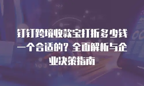 钉钉跨境收款宝打折多少钱一个合适的？全面解析与企业决策指南