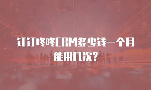 钉钉咚咚CRM多少钱一个月能用几次？