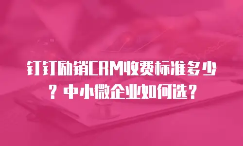 钉钉励销CRM收费标准多少？中小微企业如何选？