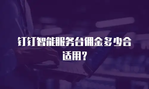 钉钉智能服务台佣金多少合适用？