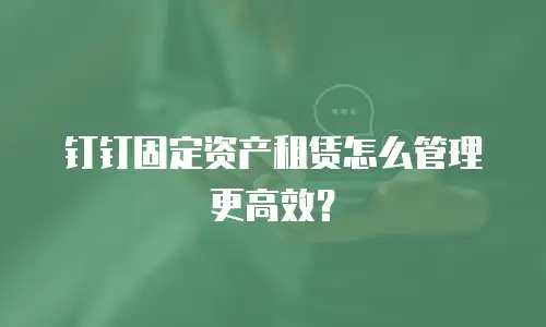钉钉固定资产租赁怎么管理更高效？