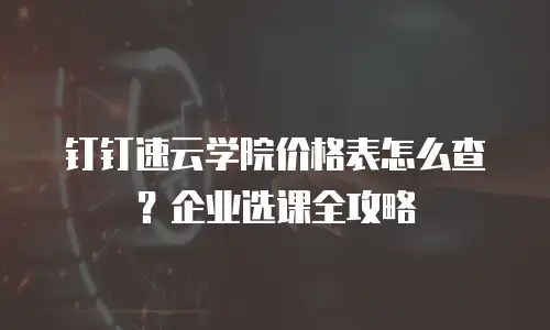 钉钉速云学院价格表怎么查？企业选课全攻略