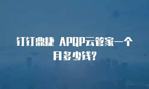 钉钉鼎捷 APQP云管家一个月多少钱？
