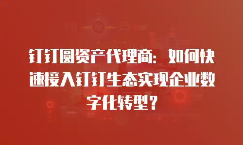 钉钉圆资产代理商：如何快速接入钉钉生态实现企业数字化转型？