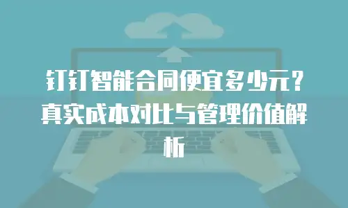 钉钉智能合同便宜多少元？真实成本对比与管理价值解析