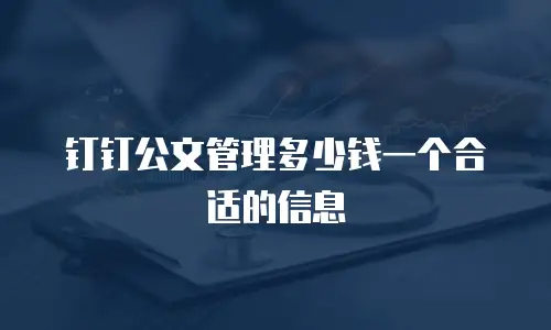 钉钉公文管理多少钱一个合适的信息