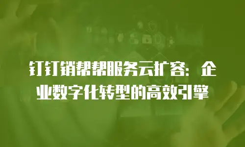 钉钉销帮帮服务云扩容：企业数字化转型的高效引擎