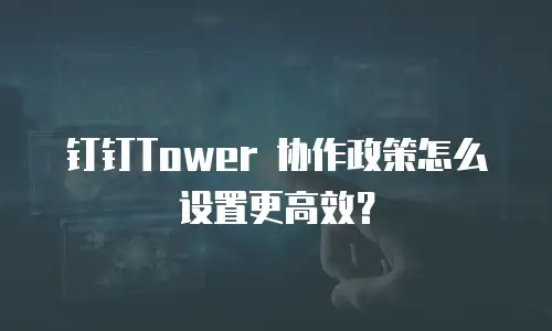 钉钉Tower 协作政策怎么设置更高效？