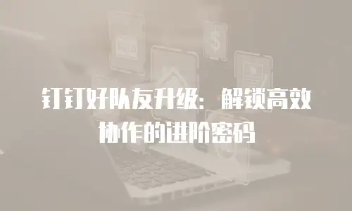 钉钉好队友升级：解锁高效协作的进阶密码