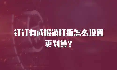 钉钉有成报销打折怎么设置更划算？