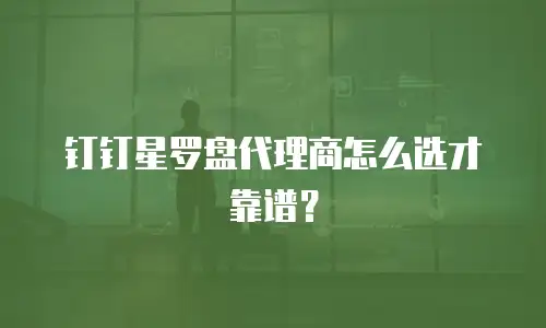 钉钉星罗盘代理商怎么选才靠谱？