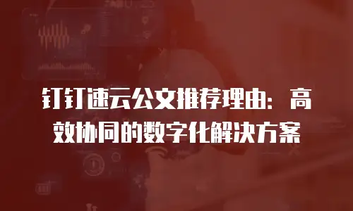 钉钉速云公文推荐理由：高效协同的数字化解决方案